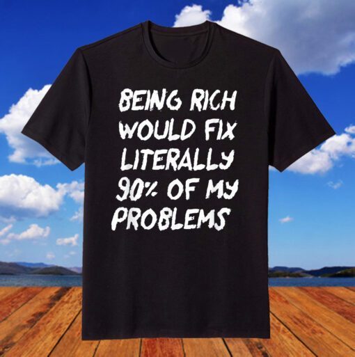 Being Rich Would Fix Literally 90% Of My Problems Tee Shirt