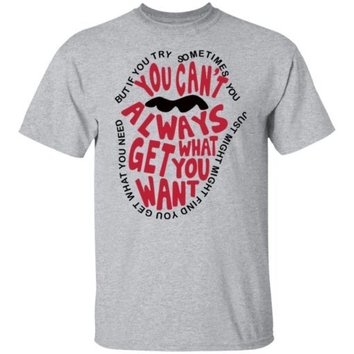 But If You Try Sometimes You Can’t Always Get What You Want Tee shirt