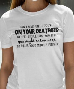 Don’t Wait Until You’re On Your Deathbed To Tell People How You Feel Tee Shirt