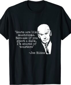 Goats Are Like Mushrooms Because You Shoot A Duck Biden Tee Shirt