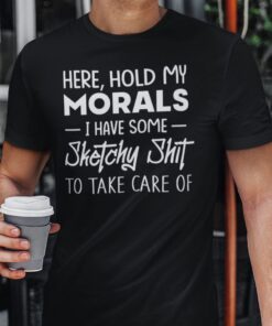 Hold My Morals I Have Some Sketchy Shit To Take Care Of Tee Shirt