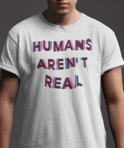 Humans Aren’t Real Tee Shirt