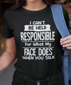 I Can’t Be Held Responsible For What My Face Does When You Talk Tee Shirt