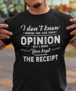 I Don’t Know Where You Got Your Opinion Kept The Receipt Tee Shirt