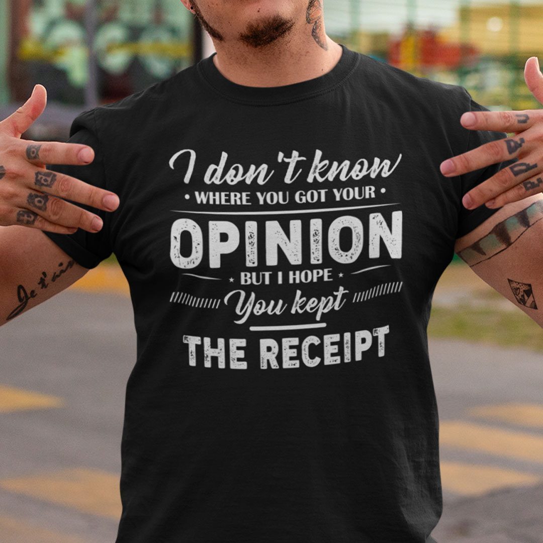 I Don’t Know Where You Got Your Opinion Kept The Receipt Tee Shirt I Don’t Know Where You Got Your Opinion Kept The Receipt Tee Shirt
