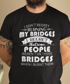 I Don’t Regret Burning My Bridges Tee Shirt