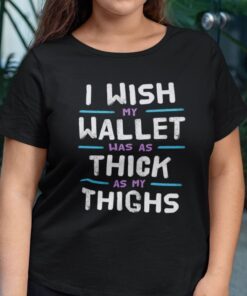 I Wish My Wallet Was As Thick As My Thighs Tee Shirt