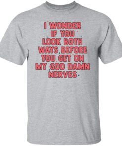 I Wonder If You Look Both Ways Before You Get On Tee shirt