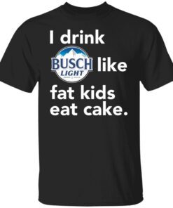 I drink Busch Light Like Fat Kids Eat Cake Tee shirt