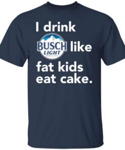 I drink Busch Light Like Fat Kids Eat Cake Tee shirt