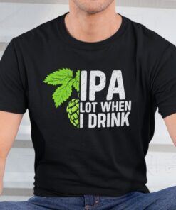 IPA Lot When I Drink Tee Shirt