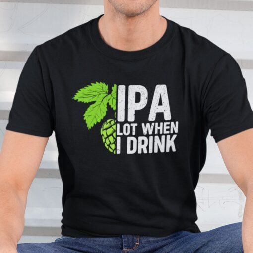 IPA Lot When I Drink Tee Shirt