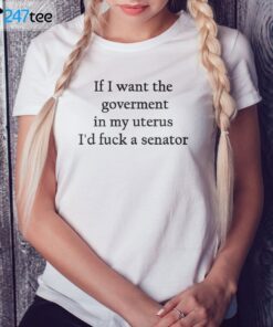 If I Want The Goverment In My Uterus I’d Fuck A Senator Shirt