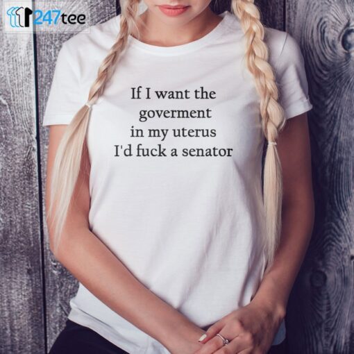 If I Want The Goverment In My Uterus I’d Fuck A Senator Shirt