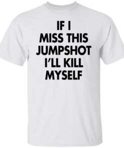 If I Miss This Jumpshot I’ll Kill Myself Tee shirt