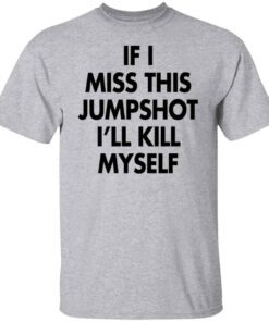 If I Miss This Jumpshot I’ll Kill Myself Tee shirt