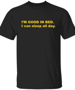 I’m Good In Bed I Can Sleep All Day Tee shirt