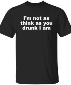 I’m Not As Think As You Drunk I Am Tee shirt