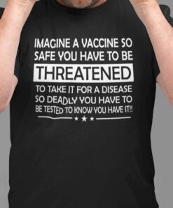 Imagine A Vaccine So Safe You Have To Be Threatened To Take It Tee Shirt