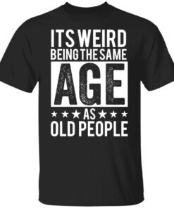 It’s Weird Being The Same Age As Old People Tee shirt