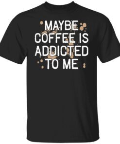 Maybe Coffee Is Addicted To Me Classic Shirt