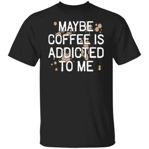 Maybe Coffee Is Addicted To Me Classic Shirt