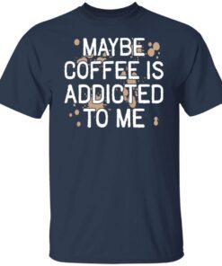 Maybe Coffee Is Addicted To Me Classic Shirt