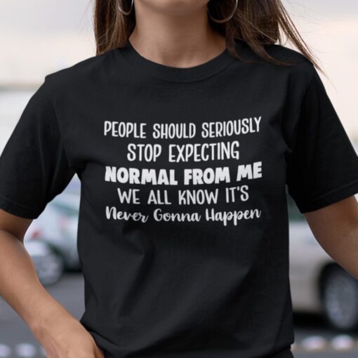 People Should Seriously Stop Expecting Normal From Me Tee Shirt