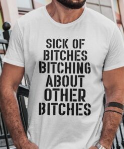 Sick Of Bitches Bitching About Other Bitches Tee Shirt