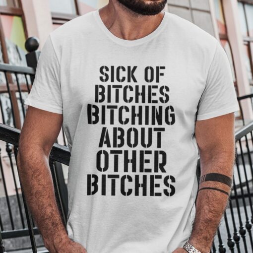 Sick Of Bitches Bitching About Other Bitches Tee Shirt