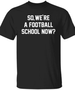 So We’re A Football School Now Tee shirt