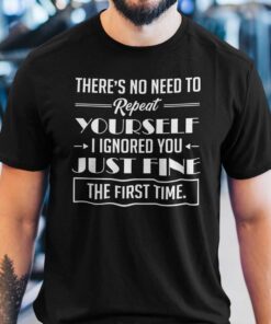 There’s No Need To Repeat Yourself I Ignored You Shirt