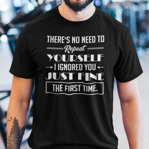 There’s No Need To Repeat Yourself I Ignored You Shirt