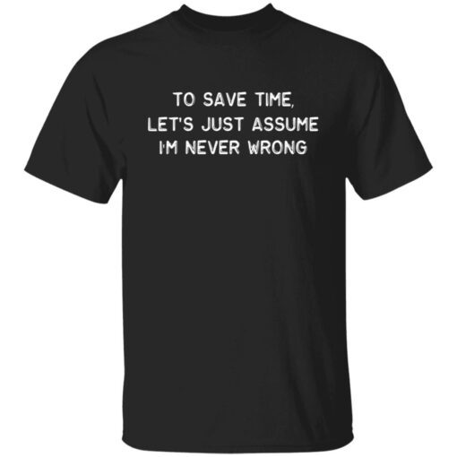 To Save Time Let’s Just Assume I’m Never Wrong Tee shirt