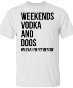 Weekends Vodka And Dogs Unleashed Pet Rescue Tee shirt