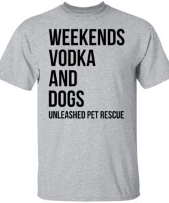 Weekends Vodka And Dogs Unleashed Pet Rescue Tee shirt