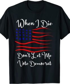 When I Die Don't Let Me Vote Democrat Us Flag Tee Shirt