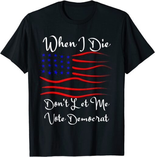 When I Die Don't Let Me Vote Democrat Us Flag Tee Shirt