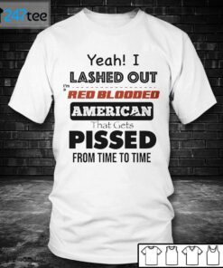 Yeah I Lashed Out I’m A Red Blooded American That Gets Pissed From Time To Time Tee Shirt