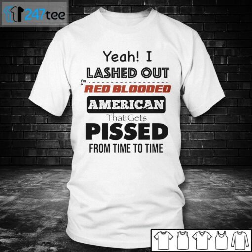 Yeah I Lashed Out I’m A Red Blooded American That Gets Pissed From Time To Time Tee Shirt