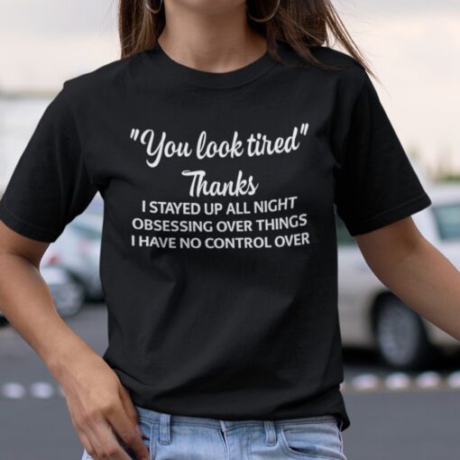 You Look Tired Thanks I Stay Up All Night Obsessing Over Things Tee Shirt