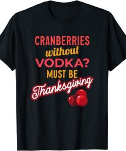 Cranberries Without Vodka Must Be Thanksgiving 2021 Tee Shirt