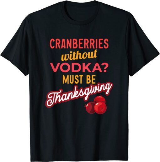 Cranberries Without Vodka Must Be Thanksgiving 2021 Tee Shirt