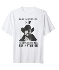 Don't Make Me Get Rip to Drive You to the Train Station Tee shirt