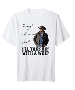 Forget Elf On A Shelf Ill Take Rip With A Whip Yellowstone Tee Shirt
