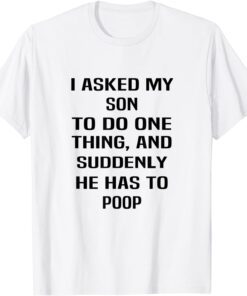 I Asked My Son To Do One Thing And Suddenly He Has To Poop Tee Shirt