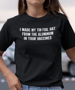 I Made My Tin Foil Hat From The Aluminum In Your Vaccines Tee Shirt