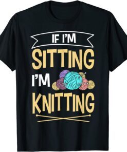 If I'm Sitting I'm Knitting Knitter Yarn Ball Needle Tee Shirt