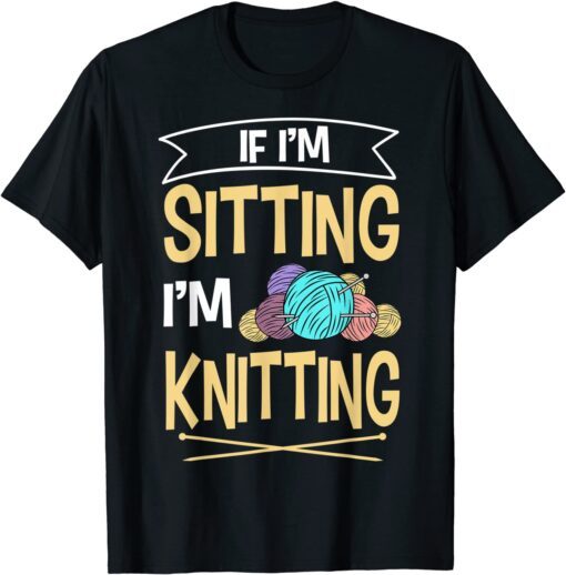 If I'm Sitting I'm Knitting Knitter Yarn Ball Needle Tee Shirt