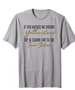 If You Bother Me During Yellowstone Rip Is Taking You To The Train Station Tee Shirt